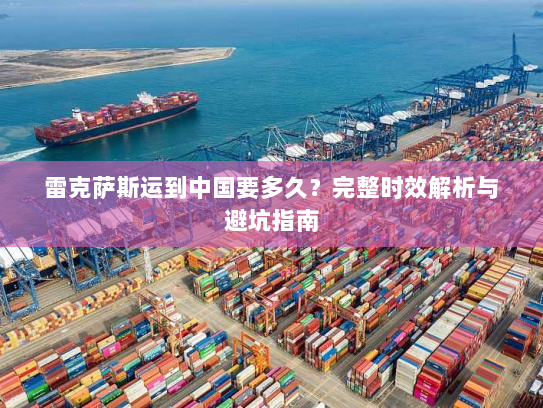 雷克萨斯运到中国要多久？完整时效解析与避坑指南