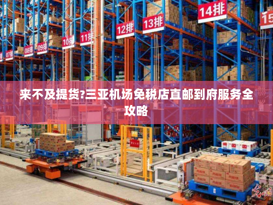 来不及提货?三亚机场免税店直邮到府服务全攻略 来不及提货?三亚机场免税店直邮到府服务全攻略