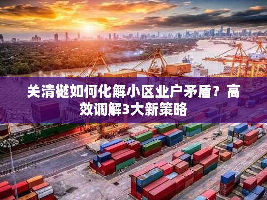关清樾如何化解小区业户矛盾？高效调解3大新策略
