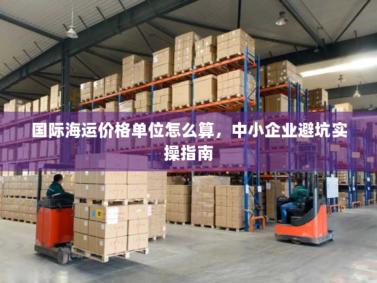 国际海运价格单位怎么算，中小企业避坑实操指南