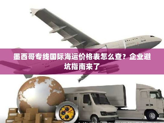 墨西哥专线国际海运价格表怎么查？企业避坑指南来了