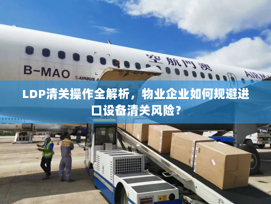 LDP清关操作全解析,物业企业如何规避进口设备清关风险? LDP清关操作全解析,物业企业如何规避进口设备清关风险?