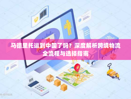 马德里托运到中国了吗？深度解析跨境物流全流程与选择指南