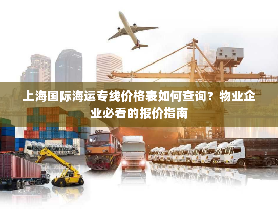 上海国际海运专线价格表如何查询?物业企业必看的报价指南 上海国际海运专线价格表如何查询?物业企业必看的报价指南