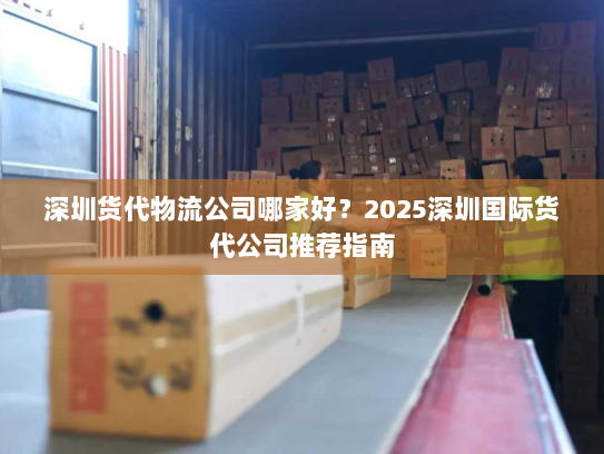 深圳货代物流公司哪家好?2025深圳国际货代公司推荐指南 深圳货代物流公司哪家好?2025深圳国际货代公司推荐指南