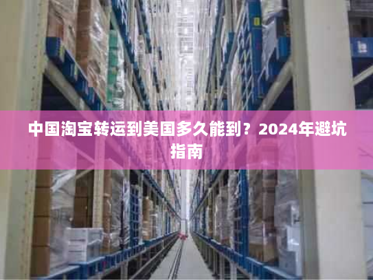 中国淘宝转运到美国多久能到?2024年避坑指南 中国淘宝转运到美国多久能到?2024年避坑指南