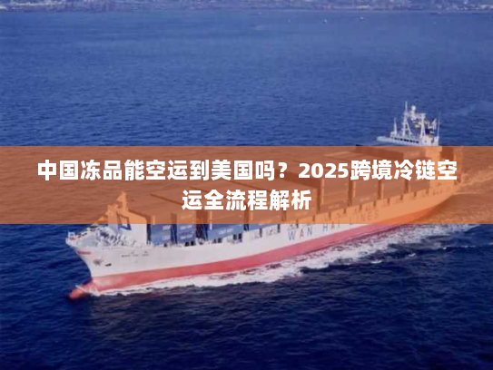 中国冻品能空运到美国吗?2025跨境冷链空运全流程解析 中国冻品能空运到美国吗?2025跨境冷链空运全流程解析