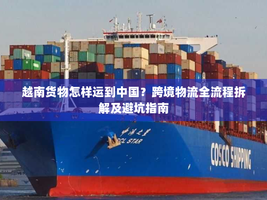 越南货物怎样运到中国？跨境物流全流程拆解及避坑指南