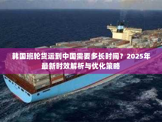 韩国班轮货运到中国需要多长时间？2025年最新时效解析与优化策略