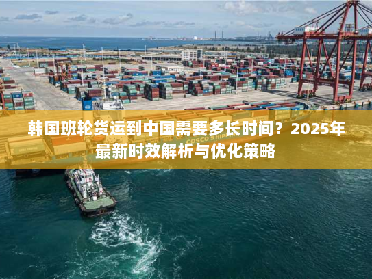 韩国班轮货运到中国需要多长时间？2025年最新时效解析与优化策略