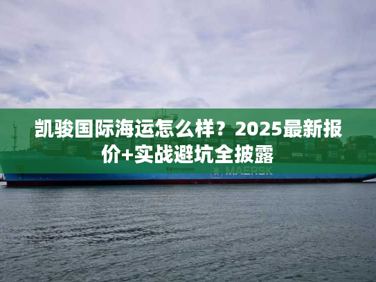凯骏国际海运怎么样？2025最新报价+实战避坑全披露