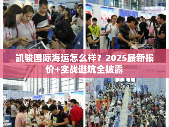 凯骏国际海运怎么样？2025最新报价+实战避坑全披露