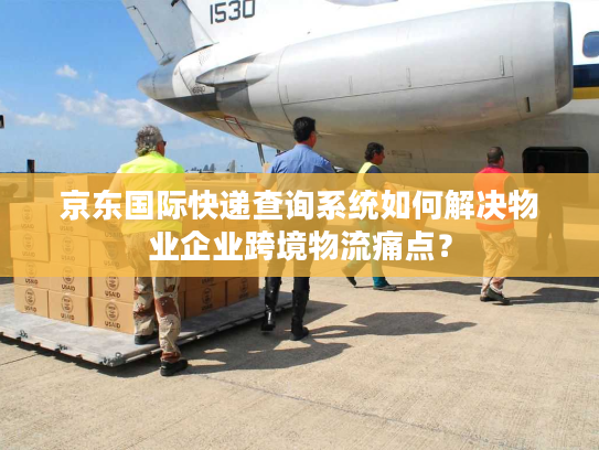 京东国际快递查询系统如何解决物业企业跨境物流痛点？