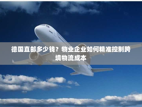 德国直邮多少钱?物业企业如何精准控制跨境物流成本 德国直邮多少钱?物业企业如何精准控制跨境物流成本
