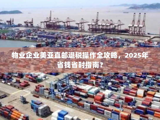 物业企业美亚直邮退税操作全攻略,2025年省钱省时指南? 物业企业美亚直邮退税操作全攻略,2025年省钱省时指南?