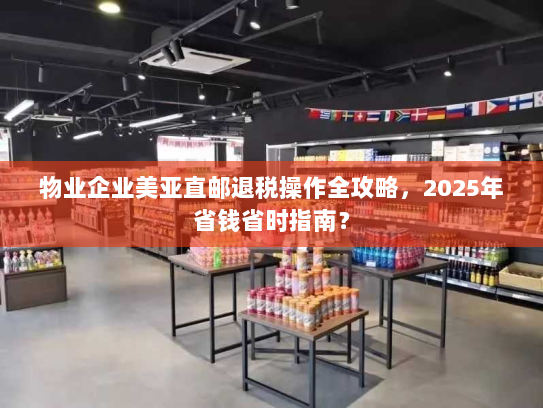 物业企业美亚直邮退税操作全攻略,2025年省钱省时指南? 物业企业美亚直邮退税操作全攻略,2025年省钱省时指南?
