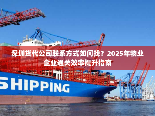 深圳货代公司联系方式如何找?2025年物业企业通关效率提升指南 深圳货代公司联系方式如何找?2025年物业企业通关效率提升指南