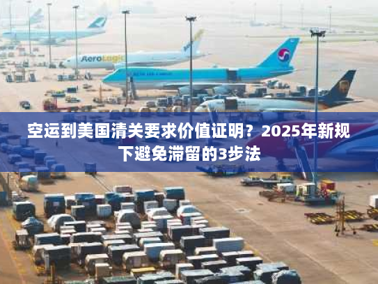 空运到美国清关要求价值证明?2025年新规下避免滞留的3步法 空运到美国清关要求价值证明?2025年新规下避免滞留的3步法