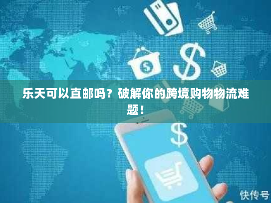 乐天可以直邮吗?破解你的跨境购物物流难题! 乐天可以直邮吗?破解你的跨境购物物流难题!