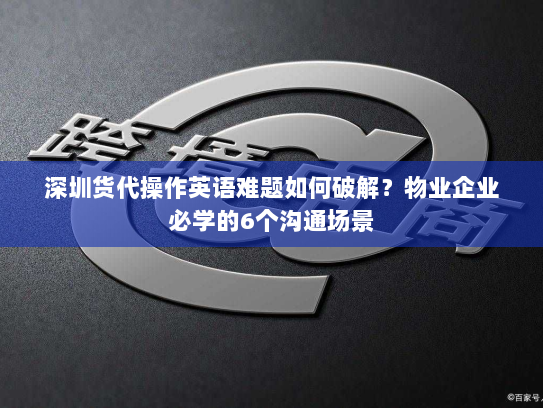 深圳货代操作英语难题如何破解?物业企业必学的6个沟通场景 深圳货代操作英语难题如何破解?物业企业必学的6个沟通场景
