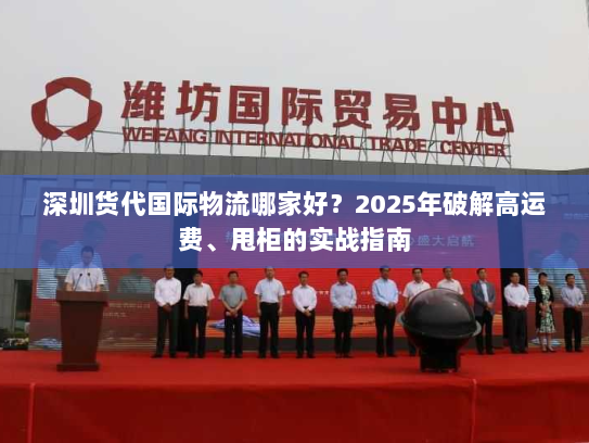深圳货代国际物流哪家好?2025年破解高运费、甩柜的实战指南 深圳货代国际物流哪家好?2025年破解高运费、甩柜的实战指南