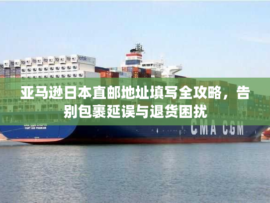 亚马逊日本直邮地址填写全攻略，告别包裹延误与退货困扰