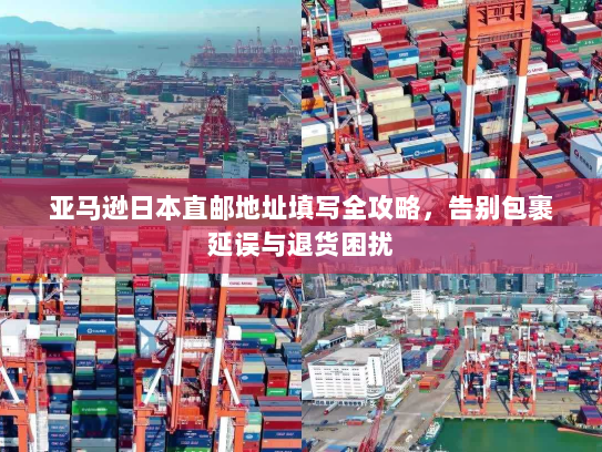 亚马逊日本直邮地址填写全攻略,告别包裹延误与退货困扰 亚马逊日本直邮地址填写全攻略,告别包裹延误与退货困扰