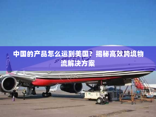 中国的产品怎么运到美国?揭秘高效跨境物流解决方案 中国的产品怎么运到美国?揭秘高效跨境物流解决方案
