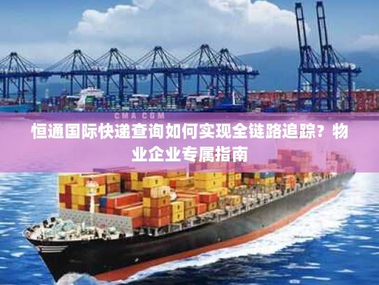 恒通国际快递查询如何实现全链路追踪?物业企业专属指南 恒通国际快递查询如何实现全链路追踪?物业企业专属指南