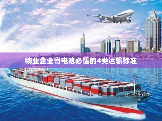 物业企业寄电池必懂的4类运输标准