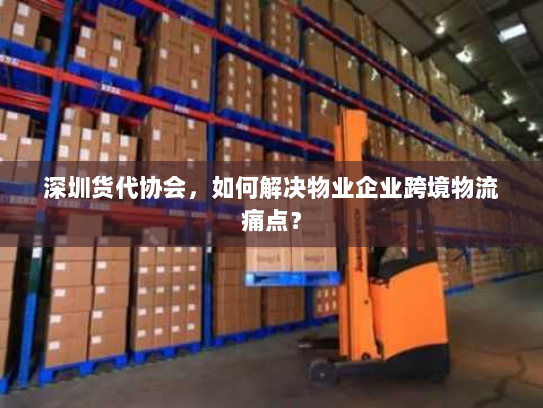 深圳货代协会,如何解决物业企业跨境物流痛点? 深圳货代协会,如何解决物业企业跨境物流痛点?