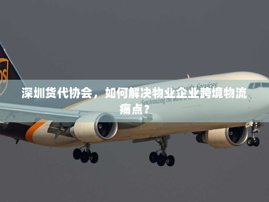 深圳货代协会,如何解决物业企业跨境物流痛点? 深圳货代协会,如何解决物业企业跨境物流痛点?