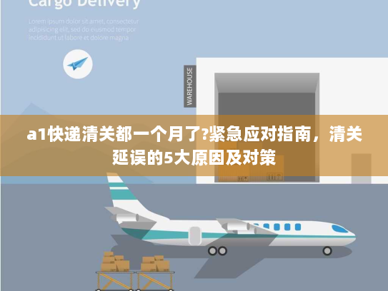 a1快递清关都一个月了?紧急应对指南,清关延误的5大原因及对策 a1快递清关都一个月了?紧急应对指南,清关延误的5大原因及对策