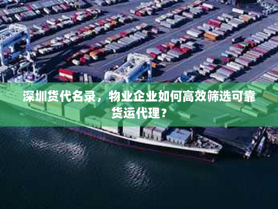 深圳货代名录,物业企业如何高效筛选可靠货运代理? 深圳货代名录,物业企业如何高效筛选可靠货运代理?