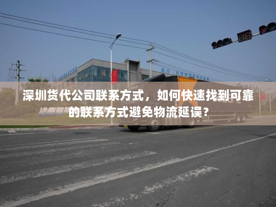 深圳货代公司联系方式,如何快速找到可靠的联系方式避免物流延误? 深圳货代公司联系方式,如何快速找到可靠的联系方式避免物流延误?
