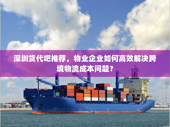 深圳货代吧推荐,物业企业如何高效解决跨境物流成本问题? 深圳货代吧推荐,物业企业如何高效解决跨境物流成本问题?