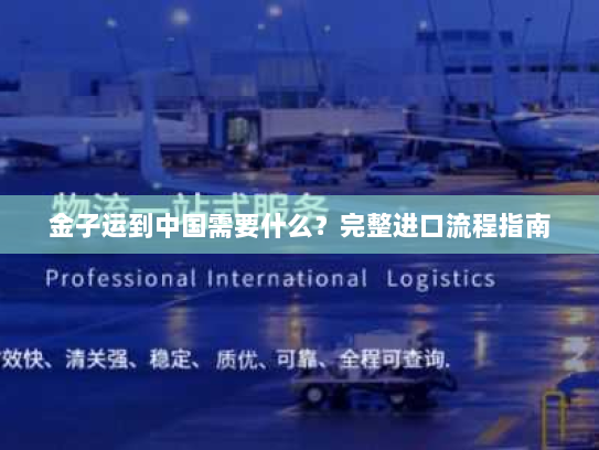 金子运到中国需要什么?完整进口流程指南 金子运到中国需要什么?完整进口流程指南
