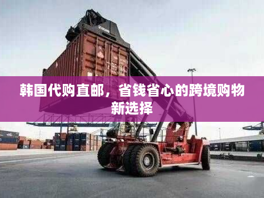 韩国代购直邮,省钱省心的跨境购物新选择 韩国代购直邮,省钱省心的跨境购物新选择