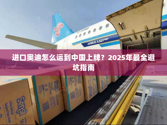 进口奥迪怎么运到中国上牌?2025年最全避坑指南 进口奥迪怎么运到中国上牌?2025年最全避坑指南