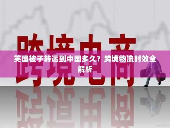 英国被子转运到中国多久?跨境物流时效全解析 英国被子转运到中国多久?跨境物流时效全解析