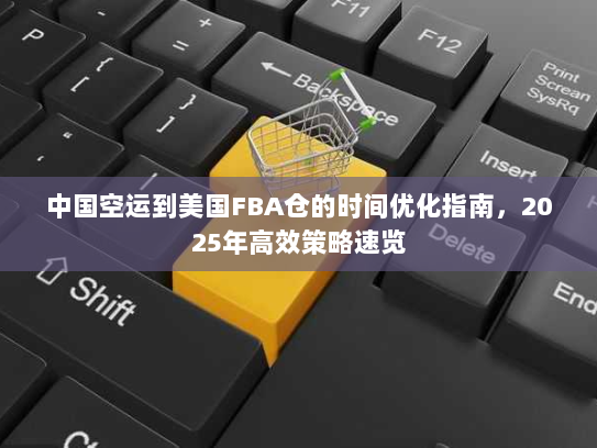 中国空运到美国FBA仓的时间优化指南，2025年高效策略速览