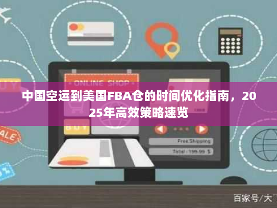 中国空运到美国FBA仓的时间优化指南,2025年高效策略速览 中国空运到美国FBA仓的时间优化指南,2025年高效策略速览