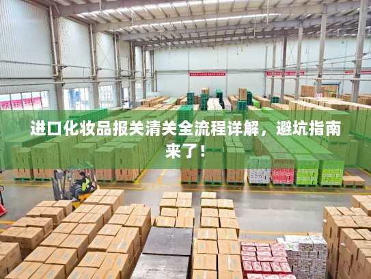 进口化妆品报关清关全流程详解,避坑指南来了! 进口化妆品报关清关全流程详解,避坑指南来了!