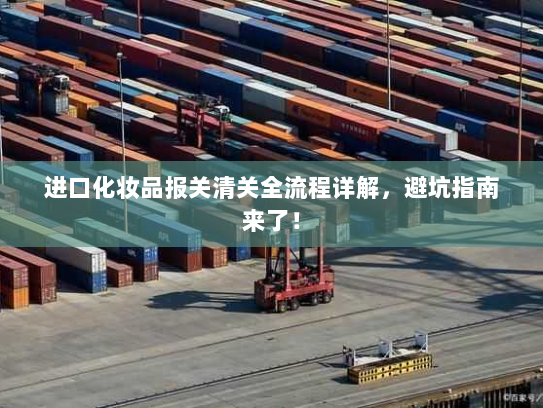 进口化妆品报关清关全流程详解,避坑指南来了! 进口化妆品报关清关全流程详解,避坑指南来了!