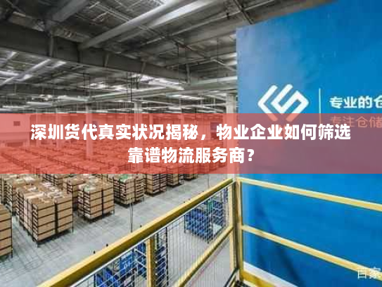 深圳货代真实状况揭秘,物业企业如何筛选靠谱物流服务商? 深圳货代真实状况揭秘,物业企业如何筛选靠谱物流服务商?