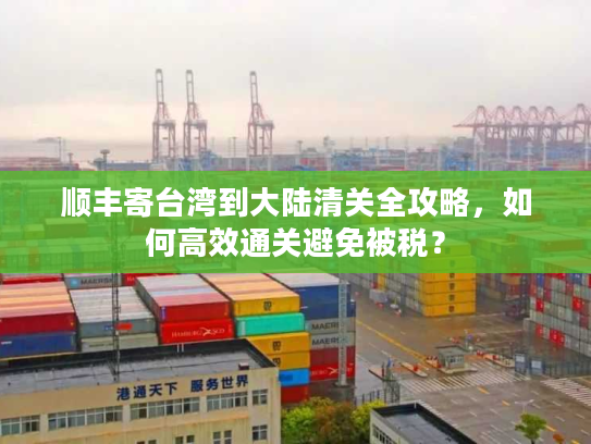 顺丰寄台湾到大陆清关全攻略，如何高效通关避免被税？