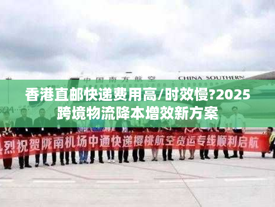 香港直邮快递费用高/时效慢?2025跨境物流降本增效新方案 香港直邮快递费用高/时效慢?2025跨境物流降本增效新方案