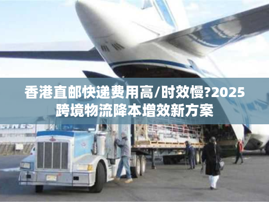香港直邮快递费用高/时效慢?2025跨境物流降本增效新方案 香港直邮快递费用高/时效慢?2025跨境物流降本增效新方案