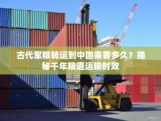 古代军粮转运到中国需要多久？揭秘千年粮道运输时效