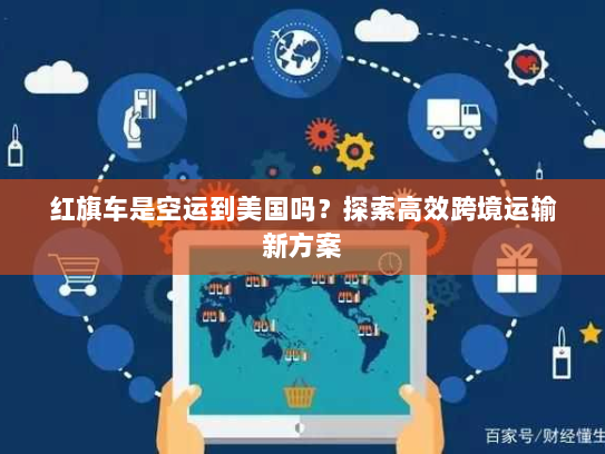 红旗车是空运到美国吗？探索高效跨境运输新方案